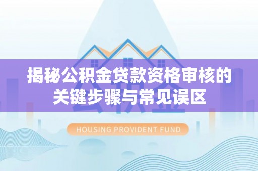 南朗揭秘公积金贷款资格审核的关键步骤与常见误区