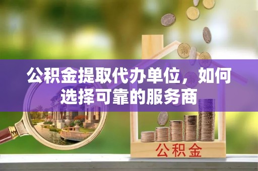 南朗公积金提取代办单位，如何选择可靠的服务商