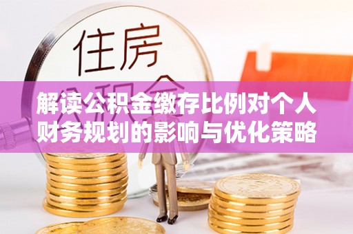 南朗解读公积金缴存比例对个人财务规划的影响与优化策略