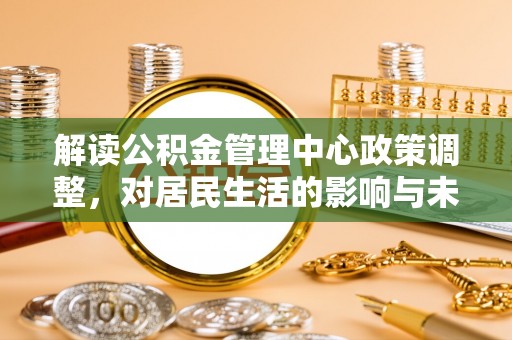 南朗解读公积金管理中心政策调整，对居民生活的影响与未来展望
