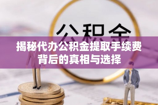 南朗揭秘代办公积金提取手续费背后的真相与选择