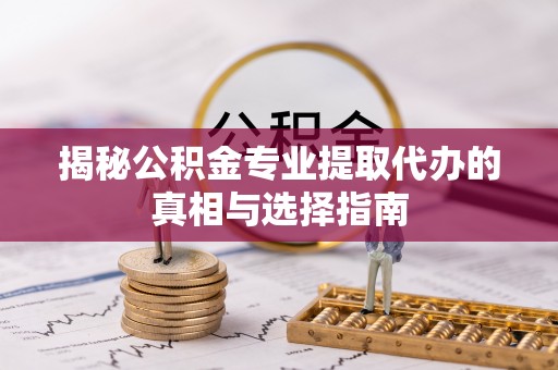 南朗揭秘公积金专业提取代办的真相与选择指南