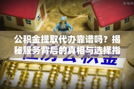 南朗公积金提取代办靠谱吗？揭秘服务背后的真相与选择指南