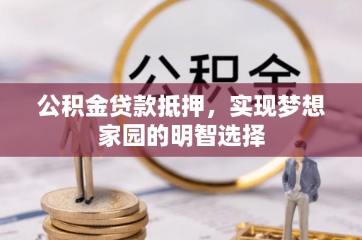 南朗公积金贷款抵押，实现梦想家园的明智选择