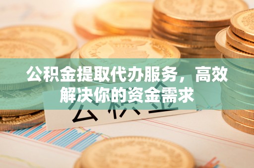 南朗公积金提取代办服务，高效解决你的资金需求