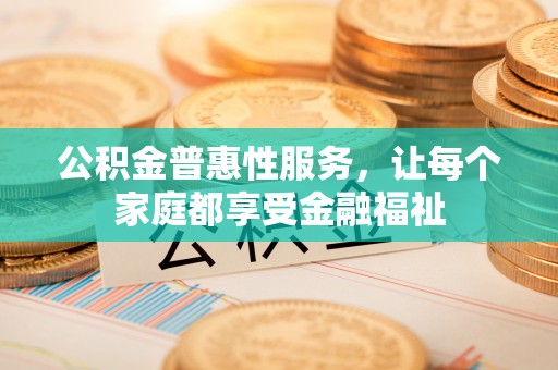 南朗公积金普惠性服务，让每个家庭都享受金融福祉