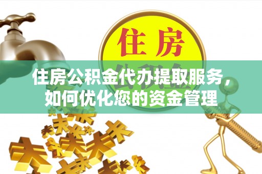 南朗住房公积金代办提取服务，如何优化您的资金管理