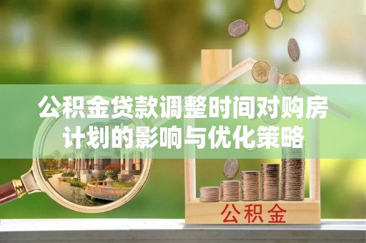 南朗公积金贷款调整时间对购房计划的影响与优化策略
