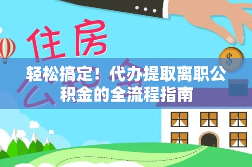 南朗轻松搞定！代办提取离职公积金的全流程指南