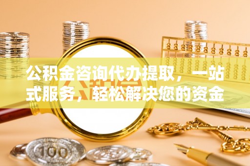 南朗公积金咨询代办提取，一站式服务，轻松解决您的资金需求
