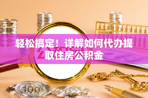 南朗轻松搞定！详解如何代办提取住房公积金