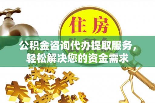南朗公积金咨询代办提取服务，轻松解决您的资金需求