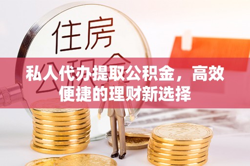 南朗私人代办提取公积金，高效便捷的理财新选择