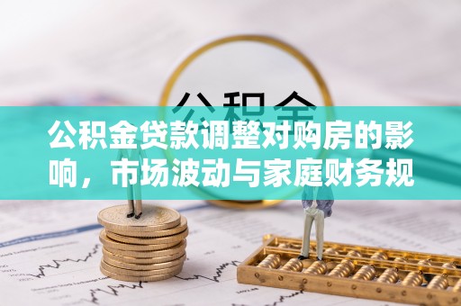 南朗公积金贷款调整对购房的影响，市场波动与家庭财务规划