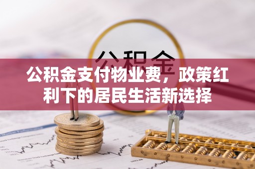 南朗公积金支付物业费，政策红利下的居民生活新选择
