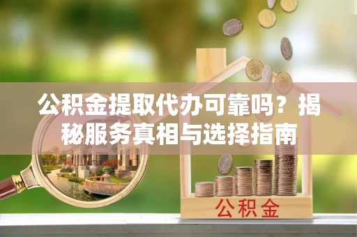 南朗公积金提取代办可靠吗？揭秘服务真相与选择指南