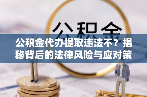 南朗公积金代办提取违法不？揭秘背后的法律风险与应对策略