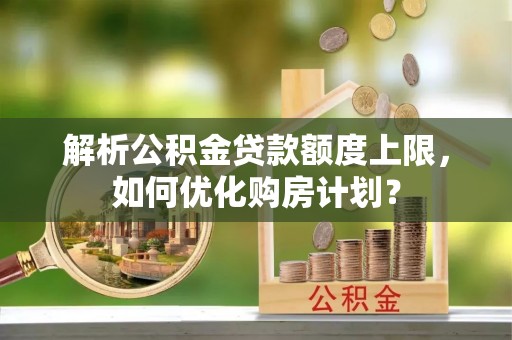 南朗解析公积金贷款额度上限，如何优化购房计划？