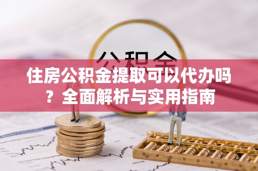 南朗住房公积金提取可以代办吗？全面解析与实用指南