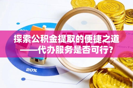 南朗探索公积金提取的便捷之道——代办服务是否可行？