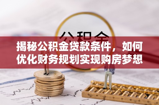 南朗揭秘公积金贷款条件，如何优化财务规划实现购房梦想