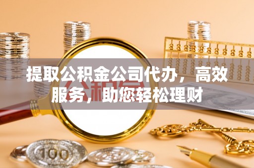 南朗提取公积金公司代办，高效服务，助您轻松理财