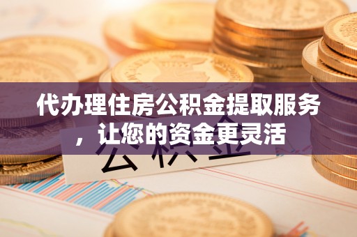南朗代办理住房公积金提取服务，让您的资金更灵活