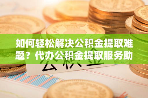 南朗如何轻松解决公积金提取难题？代办公积金提取服务助您一臂之力