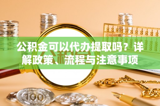南朗公积金可以代办提取吗？详解政策、流程与注意事项