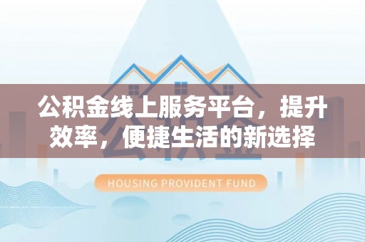 南朗公积金线上服务平台，提升效率，便捷生活的新选择