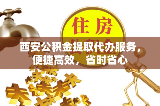 南朗西安公积金提取代办服务，便捷高效，省时省心