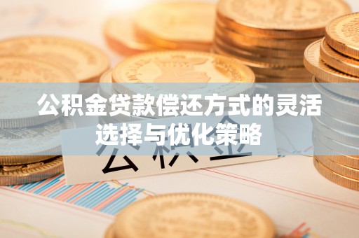 南朗公积金贷款偿还方式的灵活选择与优化策略