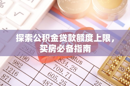 南朗探索公积金贷款额度上限，买房必备指南