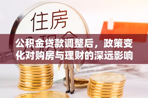 南朗公积金贷款调整后，政策变化对购房与理财的深远影响