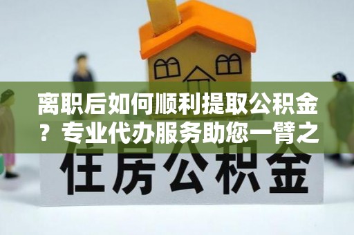 南朗离职后如何顺利提取公积金？专业代办服务助您一臂之力
