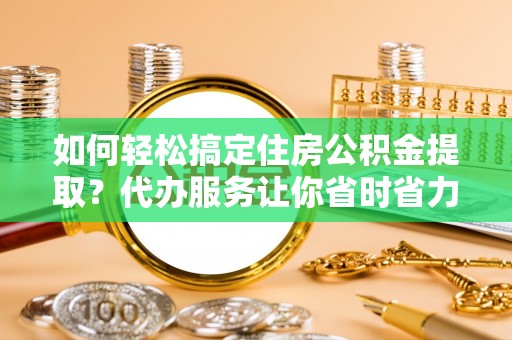 南朗如何轻松搞定住房公积金提取？代办服务让你省时省力