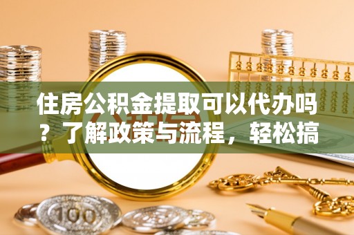 南朗住房公积金提取可以代办吗？了解政策与流程，轻松搞定公积金提取