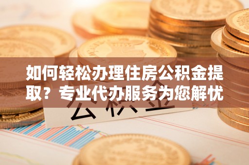南朗如何轻松办理住房公积金提取？专业代办服务为您解忧