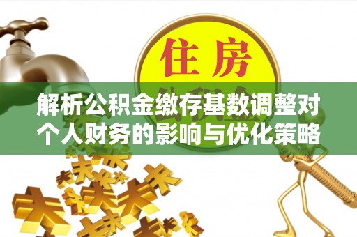 南朗解析公积金缴存基数调整对个人财务的影响与优化策略