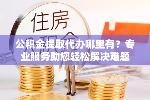 南朗公积金提取代办哪里有？专业服务助您轻松解决难题