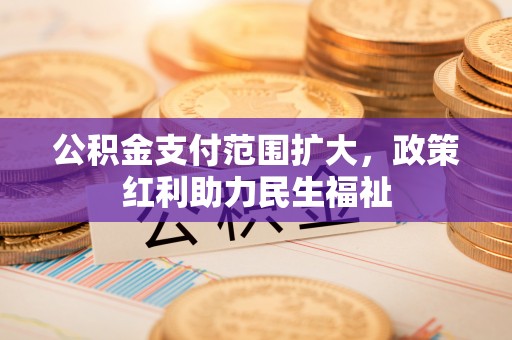南朗公积金支付范围扩大，政策红利助力民生福祉