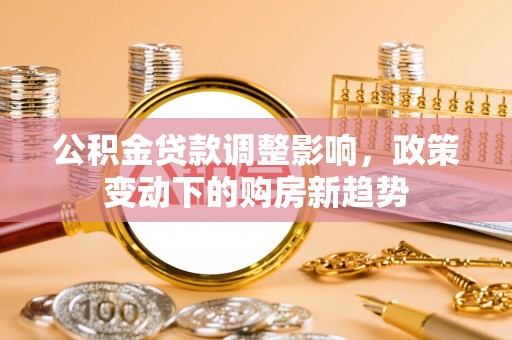 南朗公积金贷款调整影响，政策变动下的购房新趋势