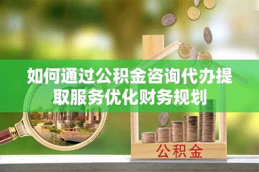 南朗如何通过公积金咨询代办提取服务优化财务规划