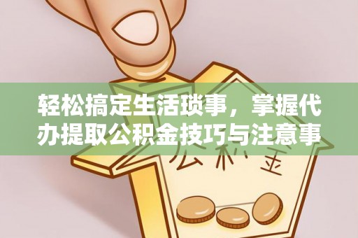 南朗轻松搞定生活琐事，掌握代办提取公积金技巧与注意事项
