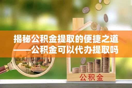南朗揭秘公积金提取的便捷之道——公积金可以代办提取吗？