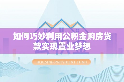 南朗如何巧妙利用公积金购房贷款实现置业梦想
