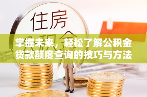 南朗掌握未来，轻松了解公积金贷款额度查询的技巧与方法