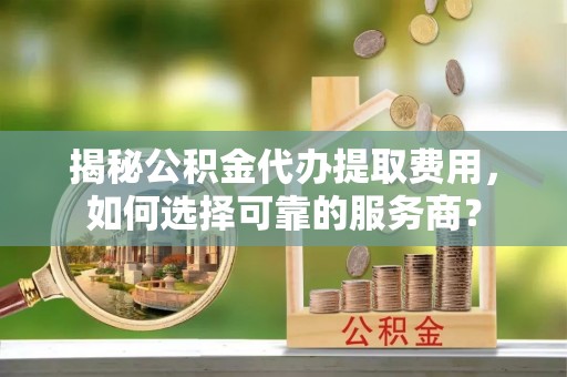 南朗揭秘公积金代办提取费用，如何选择可靠的服务商？