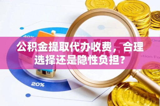 南朗公积金提取代办收费，合理选择还是隐性负担？