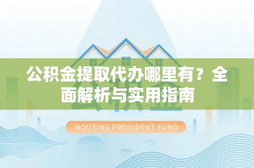 南朗公积金提取代办哪里有？全面解析与实用指南